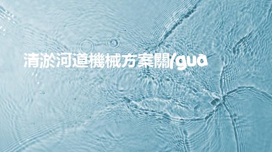 清淤河道機械方案關(guān)鍵技術(shù)揭秘：提升清淤效率的突破性方法！